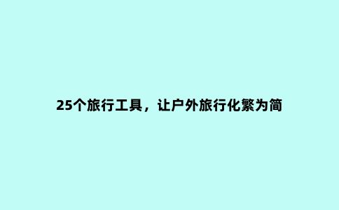 25个旅行工具，让户外旅行化繁为简