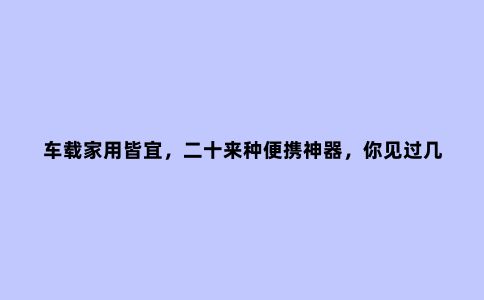 车载家用皆宜，二十来种便携神器，你见过几种
