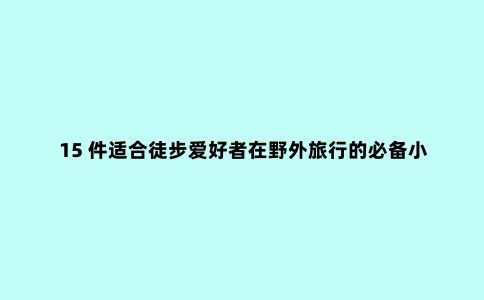 15 件适合徒步爱好者在野外旅行的必备小工具