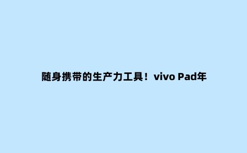 随身携带的生产力工具！vivo Pad年中618福利，购买立减200