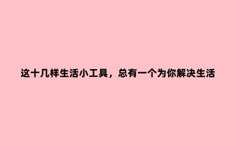 这十几样生活小工具，总有一个为你解决生活小烦恼