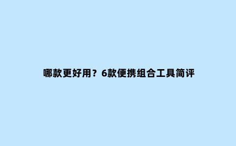 哪款更好用？6款便携组合工具简评