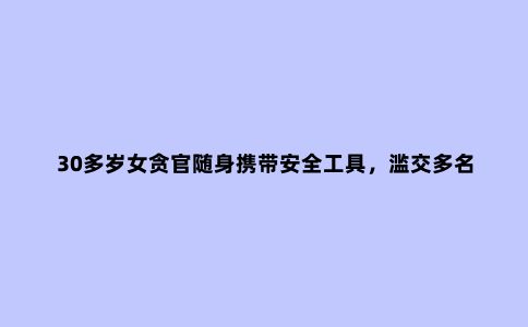 30多岁女贪官随身携带安全工具，滥交多名私企老板，以防怀孕