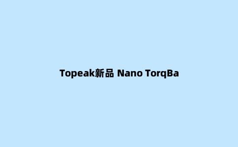 Topeak新品 Nano TorqBar随身携带扭力工具组