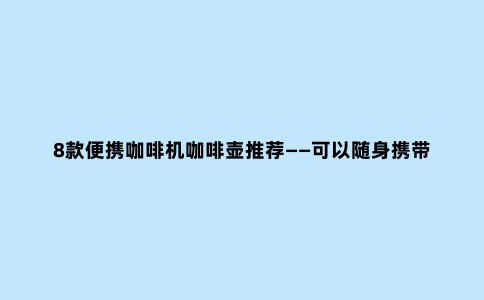 8款便携咖啡机咖啡壶推荐——可以随身携带的咖啡制作工具
