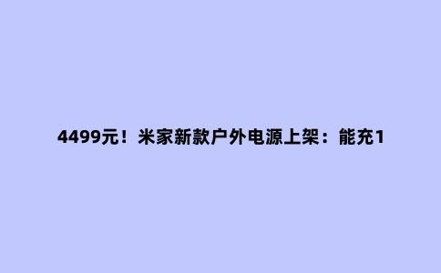 4499元！米家新款户外电源上架：能充1度电，露营神器？