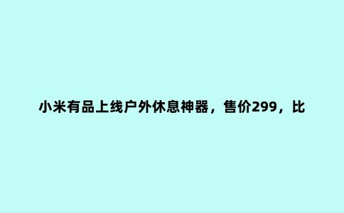 小米有品上线户外休息神器，售价299，比房车还实用