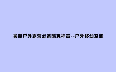 暑期户外露营必备酷爽神器--户外移动空调的选购推荐