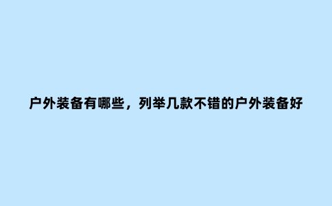 户外装备有哪些，列举几款不错的户外装备好物