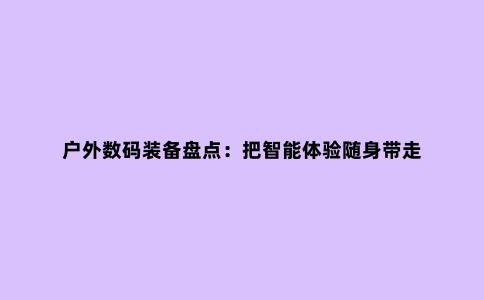 户外数码装备盘点：把智能体验随身带走