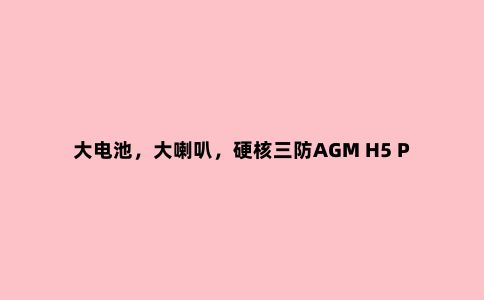 大电池，大喇叭，硬核三防AGM H5 Pro正式发布，户外工作者必备神器
