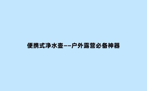 便携式净水壶——户外露营必备神器