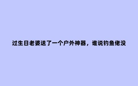 过生日老婆送了一个户外神器，谁说钓鱼佬没有爱情
