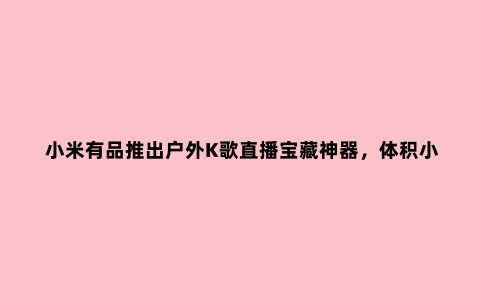 小米有品推出户外K歌直播宝藏神器，体积小巧但是功能强大
