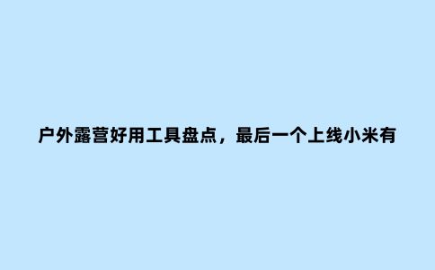 户外露营好用工具盘点，***后一个上线小米有品众筹