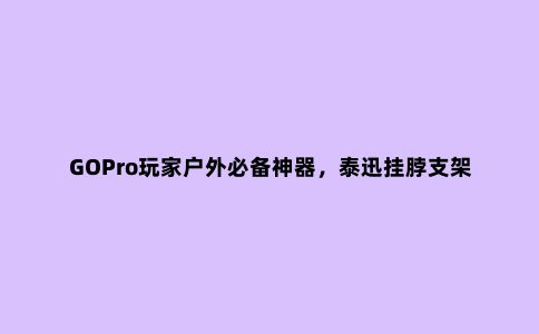 GOPro玩家户外必备神器，泰迅挂脖支架简评