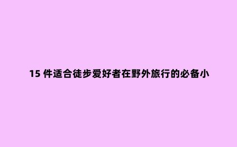 15 件适合徒步爱好者在野外旅行的必备小工具