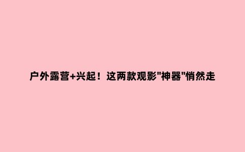 户外露营+兴起！这两款观影"神器"悄然走红...