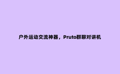 户外运动交流神器，Pruto群聊对讲机