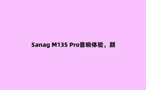 Sanag M13S Pro音响体验，颜值音质兼具，户外必备神器