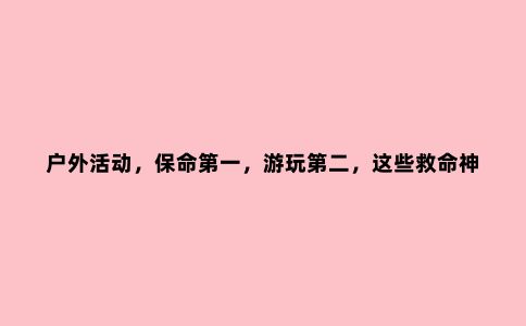 户外活动，保命***，游玩第二，这些救命神器请带上
