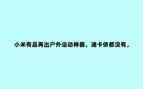 小米有品再出户外运动神器，迪卡侬都没有，米粉的高颜值新宠