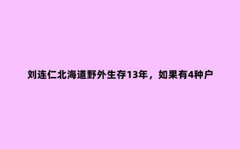 刘连仁北海道野外生存13年，如果有4种户外神器，就是诗和远方