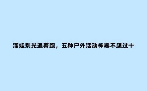 溜娃别光追着跑，五种户外活动神器不超过十块，却能陪孩子乐翻天