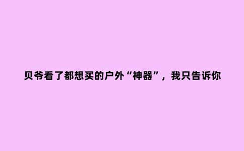 贝爷看了都想买的户外“神器”，我只告诉你其中四个