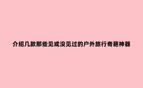 介绍几款那些见或没见过的户外旅行奇葩神器