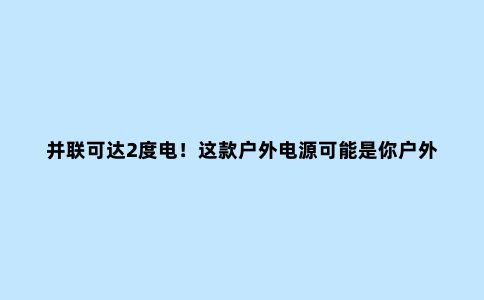 并联可达2度电！这款户外电源可能是你户外露营的必备神器