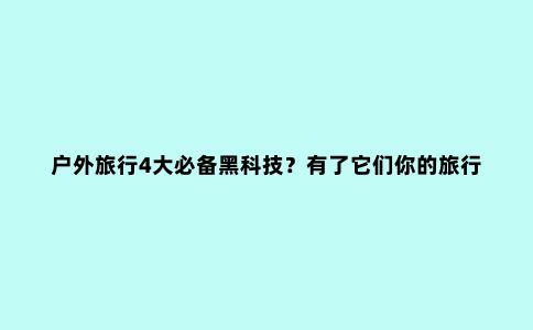 户外旅行4大必备黑科技？有了它们你的旅行才会更安全