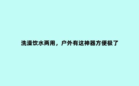 洗澡饮水两用，户外有这神器方便极了