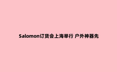 Salomon订货会上海举行 户外神器先睹为快