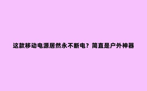 这款移动电源居然永不断电？简直是户外神器