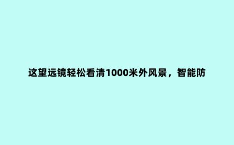 这望远镜轻松看清1000米外风景，智能防水还能拍照。户外出行神器