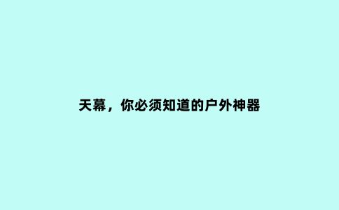 天幕，你必须知道的户外神器