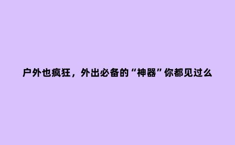 户外也疯狂，外出必备的“神器”你都见过么？