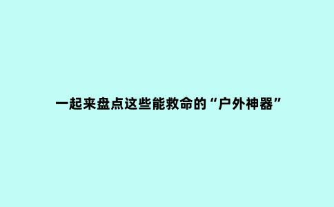 一起来盘点这些能救命的“户外神器”