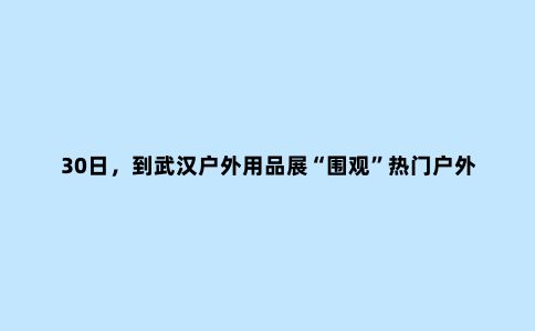 30日，到武汉户外用品展“围观”热门户外旅游“神器”