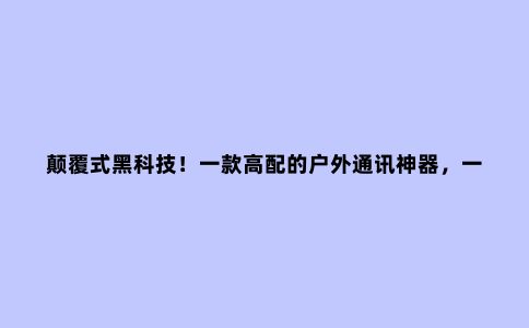 颠覆式黑科技！一款高配的户外通讯神器，一机在手安全我有！