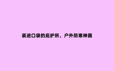 装进口袋的庇护所，户外防寒神器