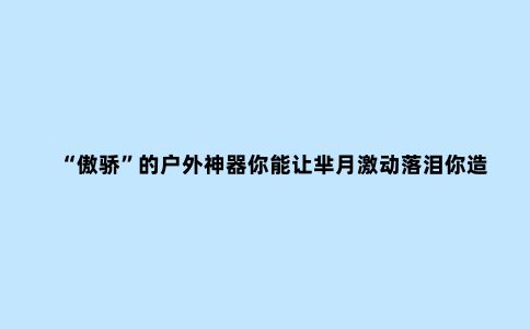 “傲骄”的户外神器你能让芈月激动落泪你造吗？