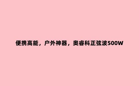 便携高能，户外神器，奥睿科正弦波500W储能电源体验分享