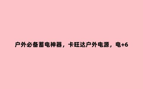 户外必备蓄电神器，卡旺达户外电源，电+600真抗用