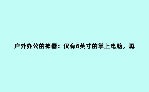 户外办公的神器：仅有6英寸的掌上电脑，再也不怕移动作业