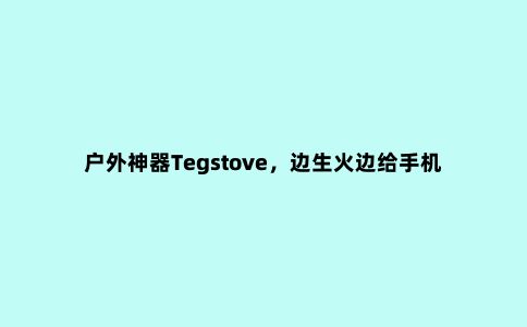 户外神器Tegstove，边生火边给手机充电都可以！