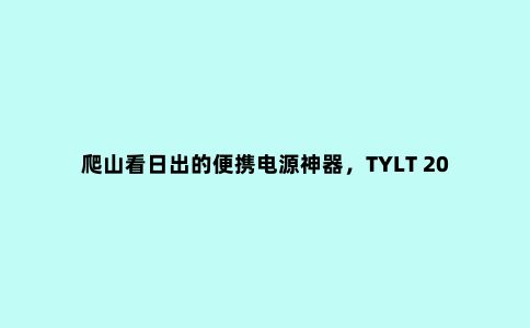 爬山看日出的便携电源神器，TYLT 20800mAh 100W快充户外电源拆解
