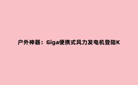 户外神器：Giga便携式风力发电机登陆Kickstarter 可为USB设备充电