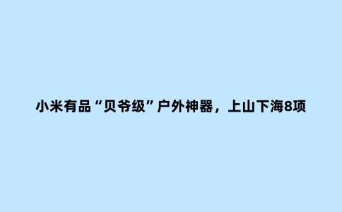 小米有品“贝爷级”户外神器，上山下海8项全能，还能生火烤肉